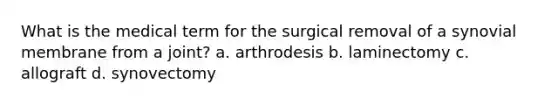 What is the medical term for the surgical removal of a synovial membrane from a joint? a. arthrodesis b. laminectomy c. allograft d. synovectomy