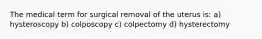 The medical term for surgical removal of the uterus is: a) hysteroscopy b) colposcopy c) colpectomy d) hysterectomy