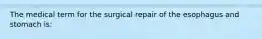 The medical term for the surgical repair of the esophagus and stomach is: