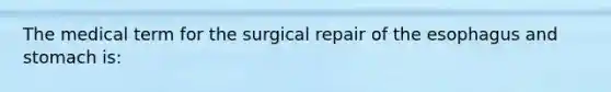 The medical term for the surgical repair of the esophagus and stomach is: