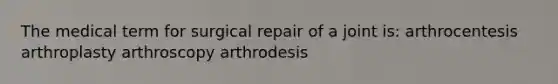 The medical term for surgical repair of a joint is: arthrocentesis arthroplasty arthroscopy arthrodesis