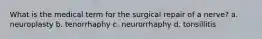 What is the medical term for the surgical repair of a nerve? a. neuroplasty b. tenorrhaphy c. neurorrhaphy d. tonsillitis