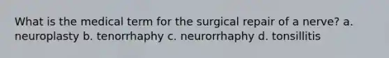 What is the medical term for the surgical repair of a nerve? a. neuroplasty b. tenorrhaphy c. neurorrhaphy d. tonsillitis