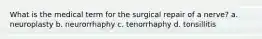 What is the medical term for the surgical repair of a nerve? a. neuroplasty b. neurorrhaphy c. tenorrhaphy d. tonsillitis