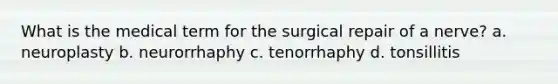 What is the medical term for the surgical repair of a nerve? a. neuroplasty b. neurorrhaphy c. tenorrhaphy d. tonsillitis