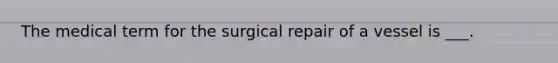 The medical term for the surgical repair of a vessel is ___.