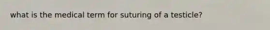 what is the medical term for suturing of a testicle?