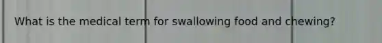 What is the medical term for swallowing food and chewing?