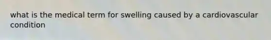 what is the medical term for swelling caused by a cardiovascular condition