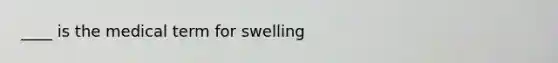 ____ is the medical term for swelling