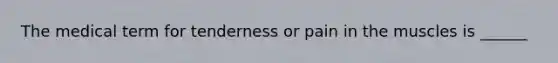 The medical term for tenderness or pain in the muscles is ______