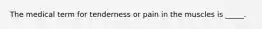 ​The medical term for tenderness or pain in the muscles is _____.