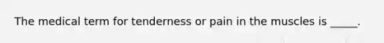 ​The medical term for tenderness or pain in the muscles is _____.