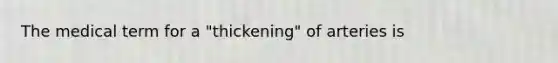 The medical term for a "thickening" of arteries is