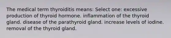 The medical term thyroiditis means: Select one: excessive production of thyroid hormone. inflammation of the thyroid gland. disease of the parathyroid gland. increase levels of iodine. removal of the thyroid gland.