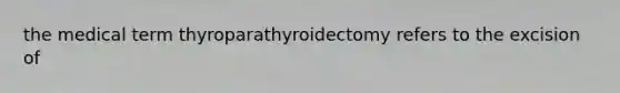 the medical term thyroparathyroidectomy refers to the excision of