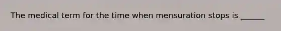 The medical term for the time when mensuration stops is ______