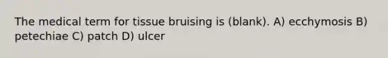 The medical term for tissue bruising is (blank). A) ecchymosis B) petechiae C) patch D) ulcer