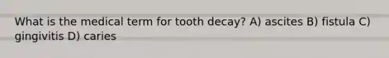 What is the medical term for tooth decay? A) ascites B) fistula C) gingivitis D) caries