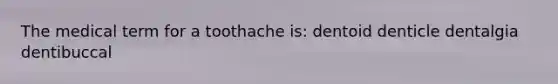 The medical term for a toothache is: dentoid denticle dentalgia dentibuccal