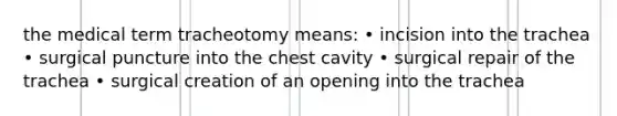 the medical term tracheotomy means: • incision into the trachea • surgical puncture into the chest cavity • surgical repair of the trachea • surgical creation of an opening into the trachea