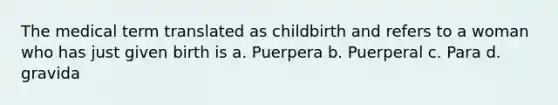 The medical term translated as childbirth and refers to a woman who has just given birth is a. Puerpera b. Puerperal c. Para d. gravida