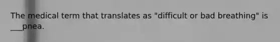 The medical term that translates as "difficult or bad breathing" is ___pnea.