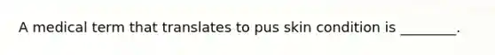A medical term that translates to pus skin condition is ________.