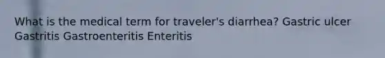 What is the medical term for traveler's diarrhea? Gastric ulcer Gastritis Gastroenteritis Enteritis