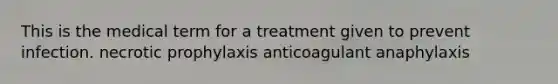 This is the medical term for a treatment given to prevent infection. necrotic prophylaxis anticoagulant anaphylaxis