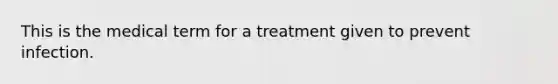 This is the medical term for a treatment given to prevent infection.