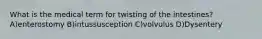 What is the medical term for twisting of the intestines? A)enterostomy B)intussusception C)volvulus D)Dysentery