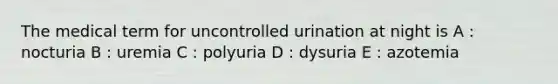 The medical term for uncontrolled urination at night is A : nocturia B : uremia C : polyuria D : dysuria E : azotemia