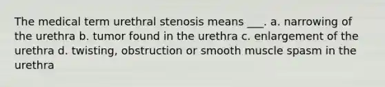 The medical term urethral stenosis means ___. a. narrowing of the urethra b. tumor found in the urethra c. enlargement of the urethra d. twisting, obstruction or smooth muscle spasm in the urethra