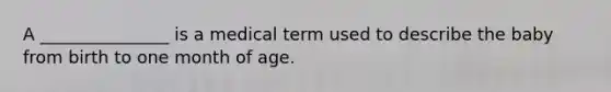 A _______________ is a medical term used to describe the baby from birth to one month of age.