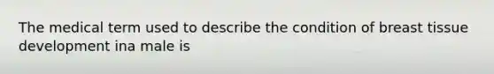 The medical term used to describe the condition of breast tissue development ina male is