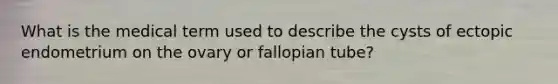 What is the medical term used to describe the cysts of ectopic endometrium on the ovary or fallopian tube?