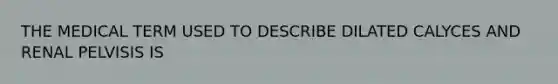 THE MEDICAL TERM USED TO DESCRIBE DILATED CALYCES AND RENAL PELVISIS IS