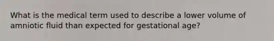 What is the medical term used to describe a lower volume of amniotic fluid than expected for gestational age?