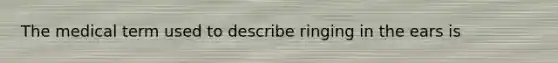 The medical term used to describe ringing in the ears is