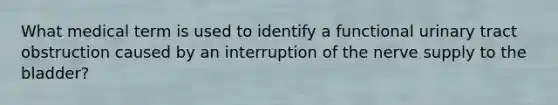 What medical term is used to identify a functional urinary tract obstruction caused by an interruption of the nerve supply to the bladder?