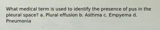 What medical term is used to identify the presence of pus in the pleural space? a. Plural effusion b. Asthma c. Empyema d. Pneumonia