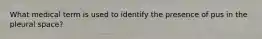 What medical term is used to identify the presence of pus in the pleural space?