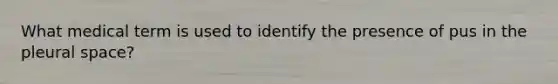 What medical term is used to identify the presence of pus in the pleural space?