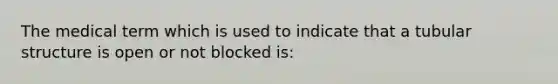 The medical term which is used to indicate that a tubular structure is open or not blocked is: