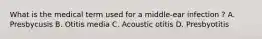 What is the medical term used for a middle-ear infection ? A. Presbycusis B. Otitis media C. Acoustic otitis D. Presbyotitis