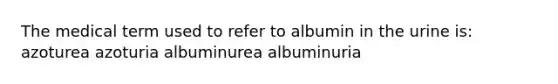 The medical term used to refer to albumin in the urine is: azoturea azoturia albuminurea albuminuria
