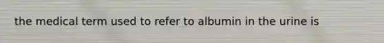 the medical term used to refer to albumin in the urine is