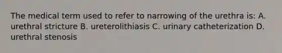 The medical term used to refer to narrowing of the urethra is: A. urethral stricture B. ureterolithiasis C. urinary catheterization D. urethral stenosis