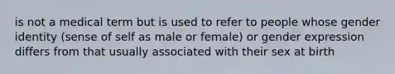 is not a medical term but is used to refer to people whose gender identity (sense of self as male or female) or gender expression differs from that usually associated with their sex at birth